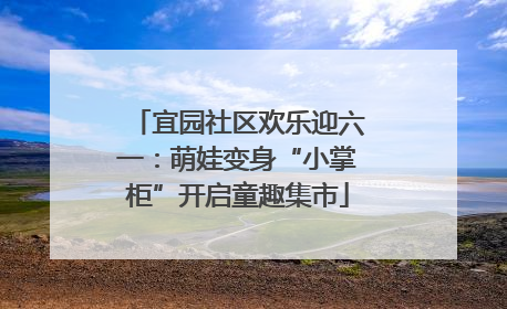 宜园社区欢乐迎六一：萌娃变身“小掌柜”开启童趣集市